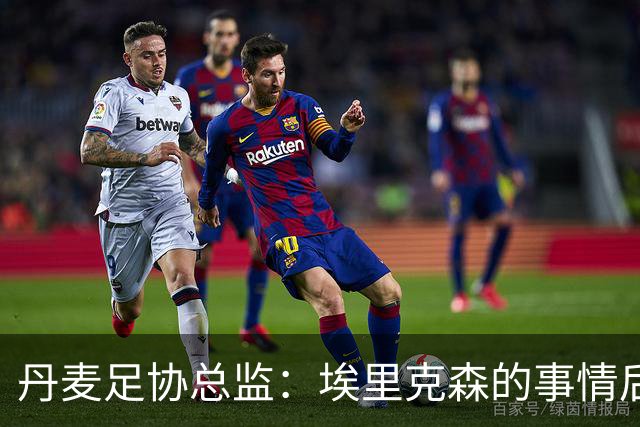 丹麦足协总监：埃里克森的事情后，我们会为丹麦球员采取特别措施