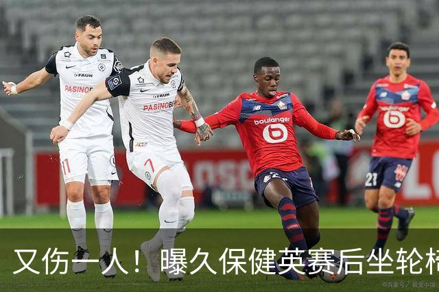 又伤一人！曝久保健英赛后坐轮椅离开赛场 将接受检查