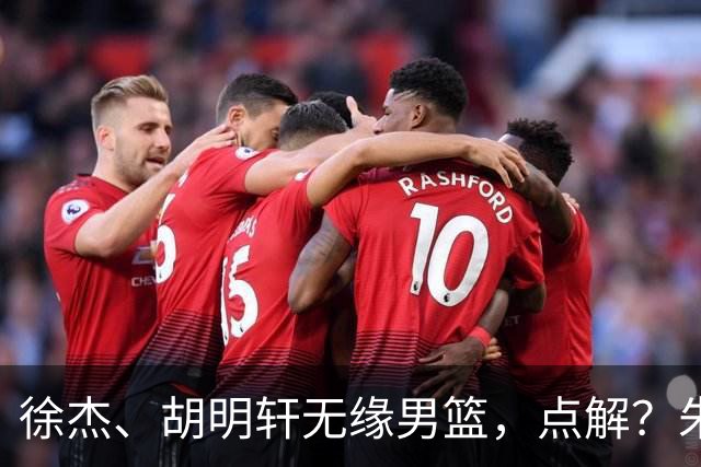 徐杰、胡明轩无缘男篮，点解？朱芳雨进行了解答！