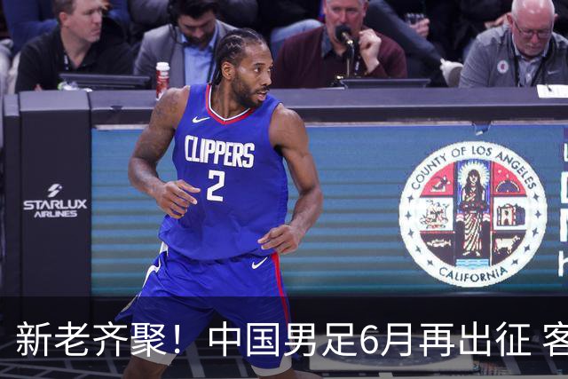 新老齐聚！中国男足6月再出征 客战新加坡主场对阵泰国