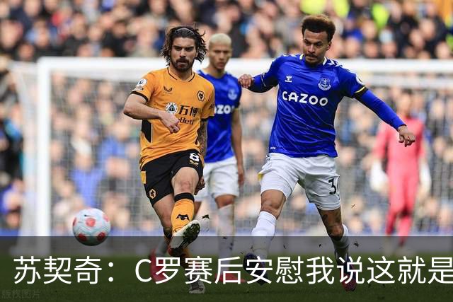 苏契奇：C罗赛后安慰我说这就是足球，他认为我很棒让我继续努力