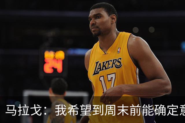 马拉戈：我希望到周末前能确定意大利队第三位核心管理成员