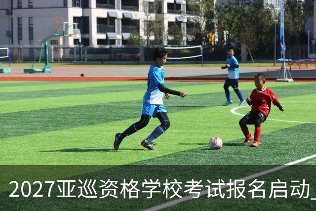 2027亚巡资格学校考试报名启动 前35名获参赛卡