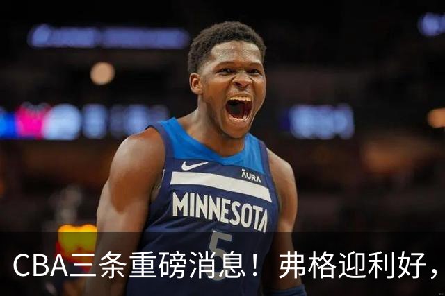 CBA三条重磅消息！弗格迎利好，韩德君升任辽篮副总，张镇麟签下2400万大额合同